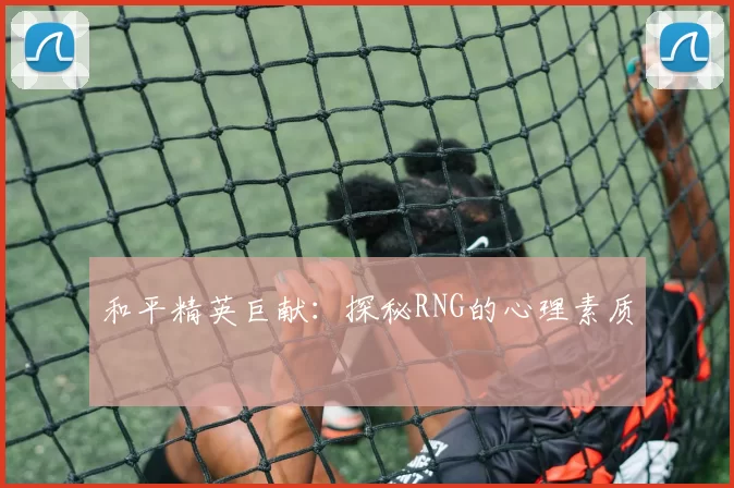 和平精英巨献：探秘RNG的心理素质