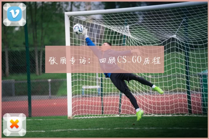 张丽专访：回顾CS_GO历程