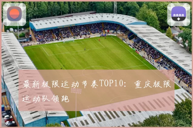 最新极限运动节奏TOP10：重庆极限运动队领跑