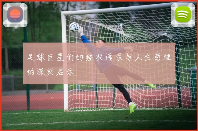 足球巨星们的经典语录与人生哲理的深刻启示