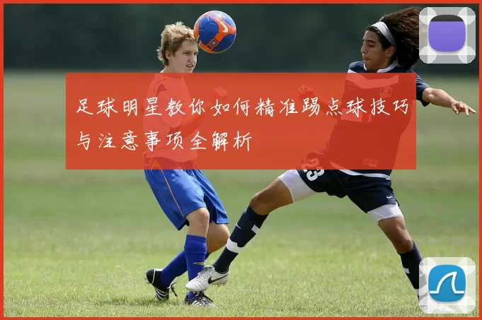 足球明星教你如何精准踢点球技巧与注意事项全解析