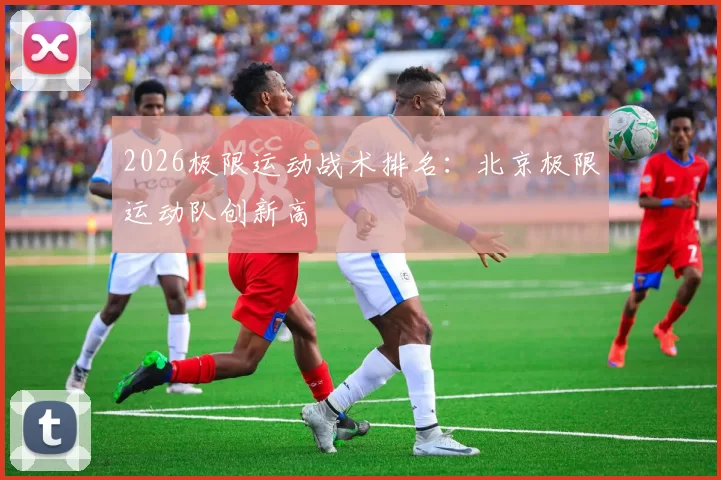 2026极限运动战术排名：北京极限运动队创新高