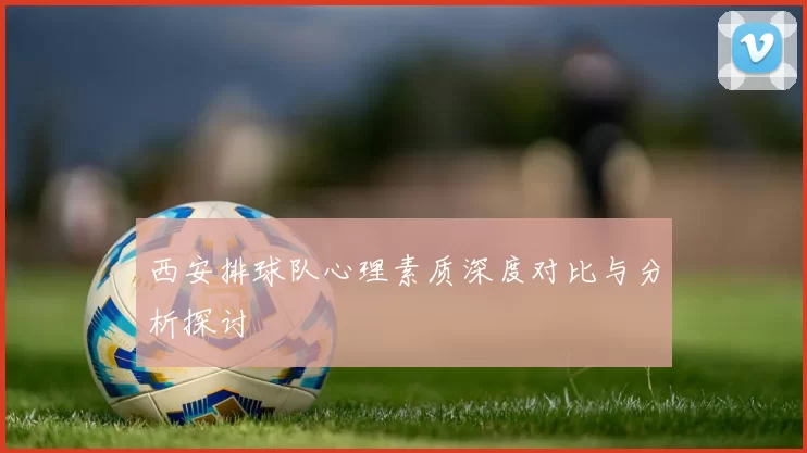 西安排球队心理素质深度对比与分析探讨