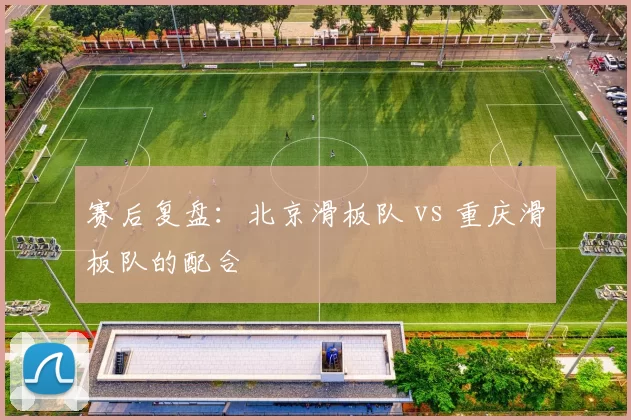 赛后复盘：北京滑板队 vs 重庆滑板队的配合