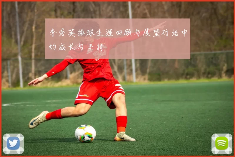 李秀英排球生涯回顾与展望对话中的成长与坚持