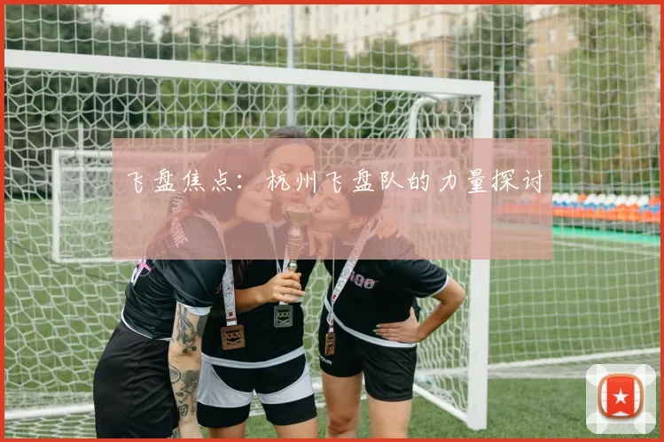 飞盘焦点：杭州飞盘队的力量探讨