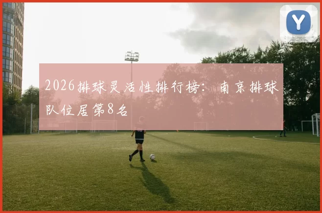 2026排球灵活性排行榜：南京排球队位居第8名
