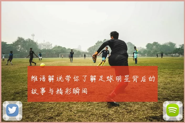 维语解说带你了解足球明星背后的故事与精彩瞬间