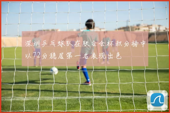 深圳乒乓球队在联合会杯积分榜中以72分稳居第一名表现出色