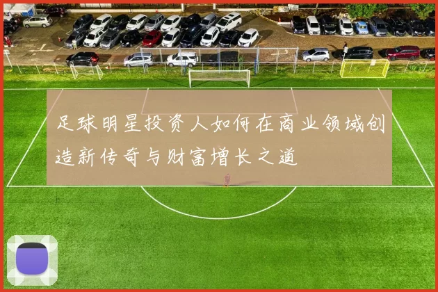 足球明星投资人如何在商业领域创造新传奇与财富增长之道