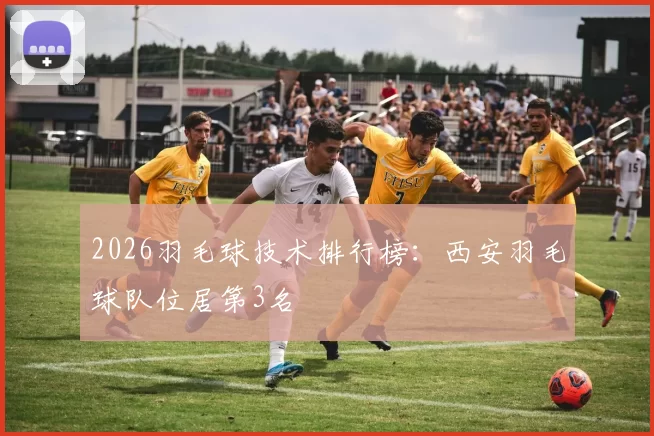 2026羽毛球技术排行榜：西安羽毛球队位居第3名