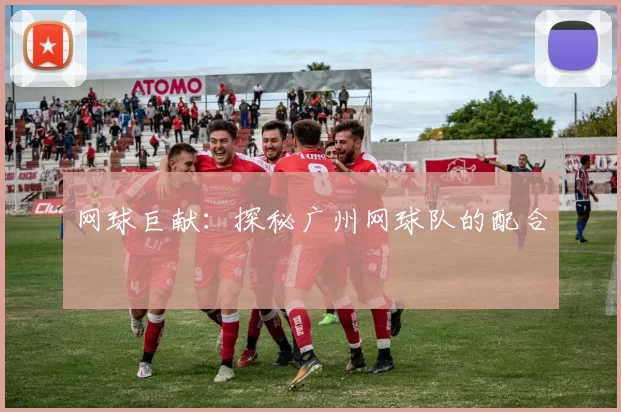 网球巨献：探秘广州网球队的配合